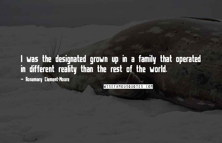 Rosemary Clement-Moore Quotes: I was the designated grown up in a family that operated in different reality than the rest of the world.