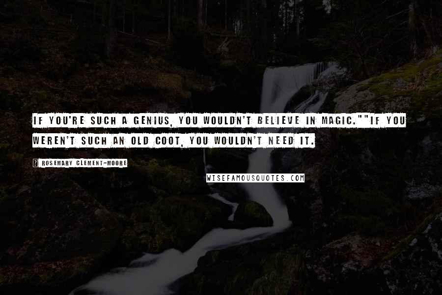 Rosemary Clement-Moore Quotes: If you're such a genius, you wouldn't believe in magic.""If you weren't such an old coot, you wouldn't need it.