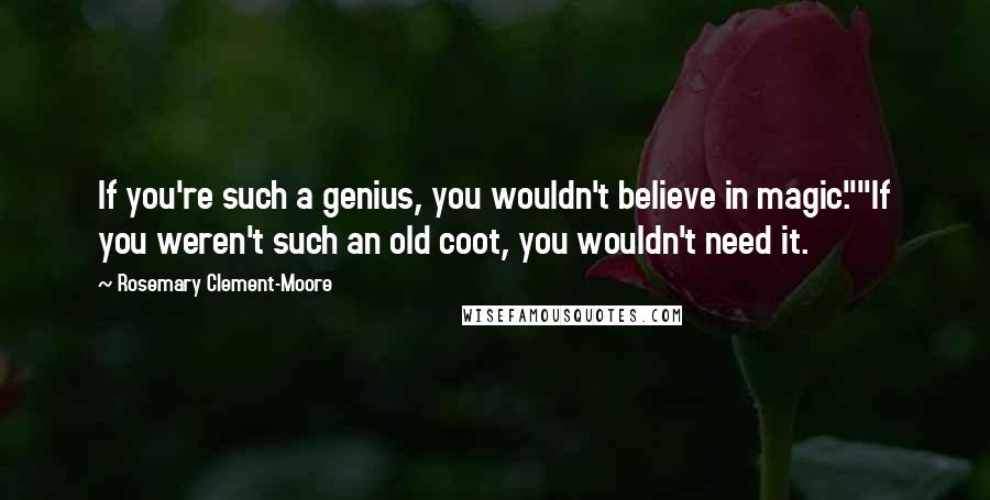 Rosemary Clement-Moore Quotes: If you're such a genius, you wouldn't believe in magic.""If you weren't such an old coot, you wouldn't need it.