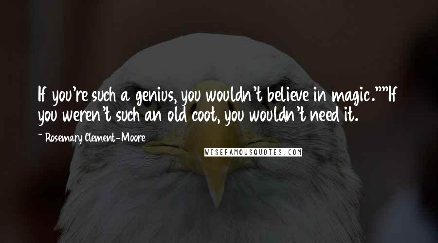 Rosemary Clement-Moore Quotes: If you're such a genius, you wouldn't believe in magic.""If you weren't such an old coot, you wouldn't need it.