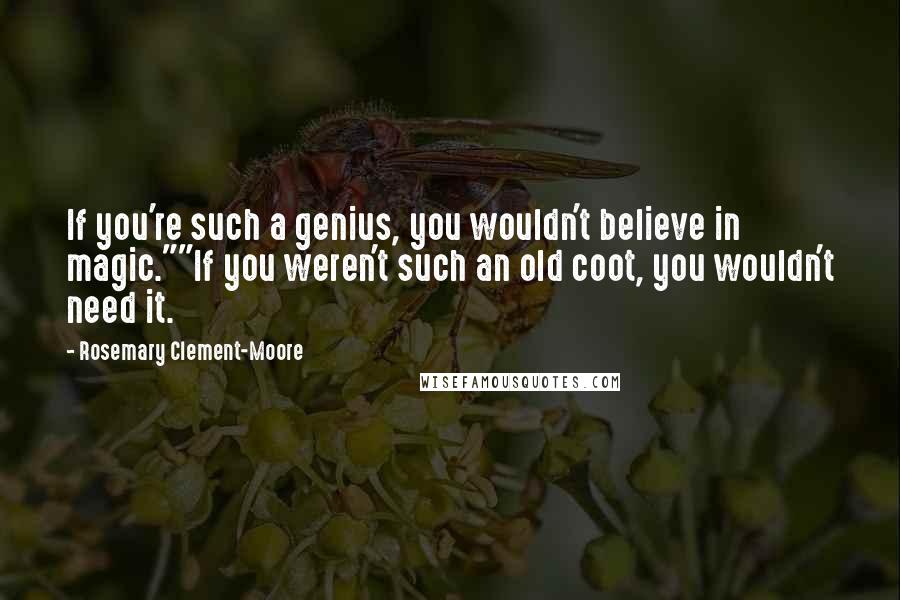 Rosemary Clement-Moore Quotes: If you're such a genius, you wouldn't believe in magic.""If you weren't such an old coot, you wouldn't need it.