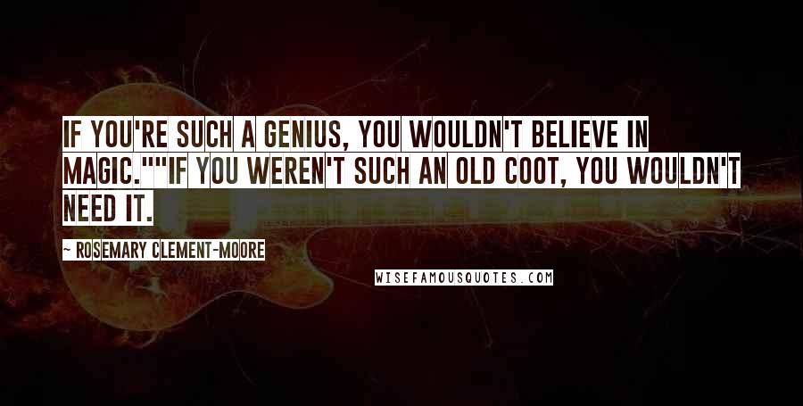 Rosemary Clement-Moore Quotes: If you're such a genius, you wouldn't believe in magic.""If you weren't such an old coot, you wouldn't need it.