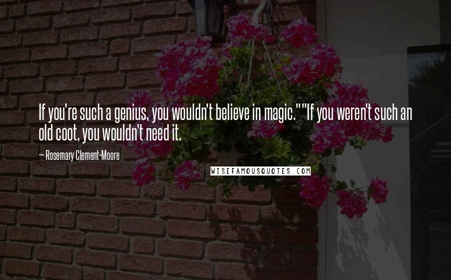 Rosemary Clement-Moore Quotes: If you're such a genius, you wouldn't believe in magic.""If you weren't such an old coot, you wouldn't need it.