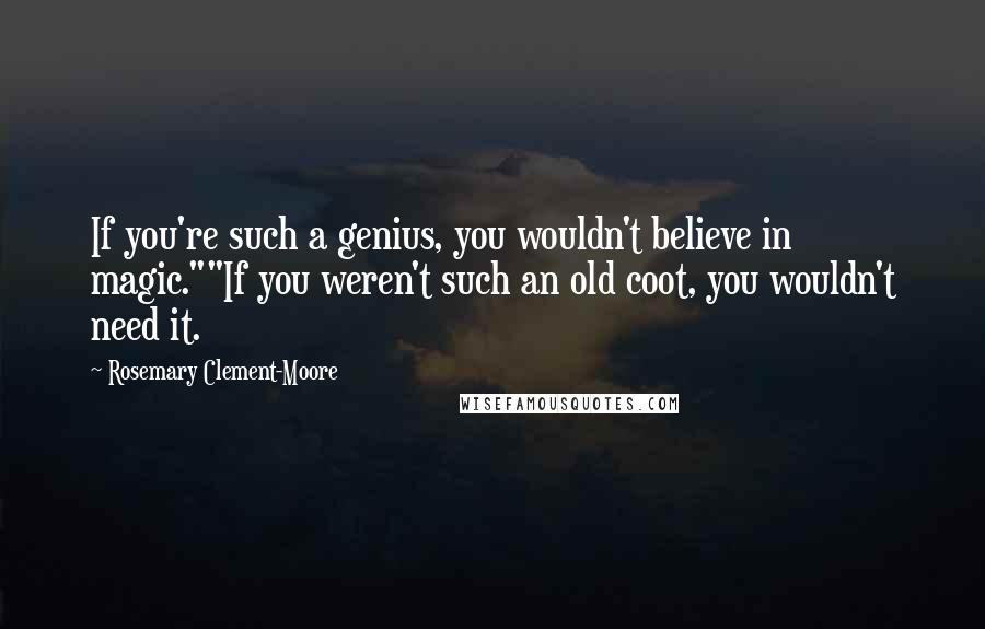 Rosemary Clement-Moore Quotes: If you're such a genius, you wouldn't believe in magic.""If you weren't such an old coot, you wouldn't need it.