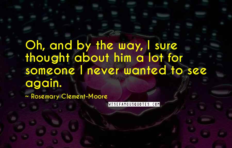 Rosemary Clement-Moore Quotes: Oh, and by the way, I sure thought about him a lot for someone I never wanted to see again.