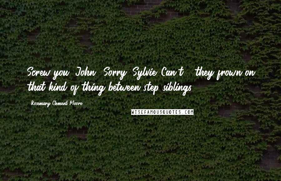 Rosemary Clement-Moore Quotes: Screw you, John.""Sorry, Sylvie. Can't - they frown on that kind of thing between step-siblings.