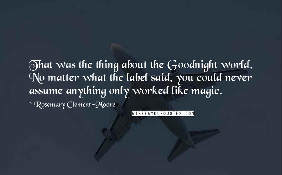 Rosemary Clement-Moore Quotes: That was the thing about the Goodnight world. No matter what the label said, you could never assume anything only worked like magic.