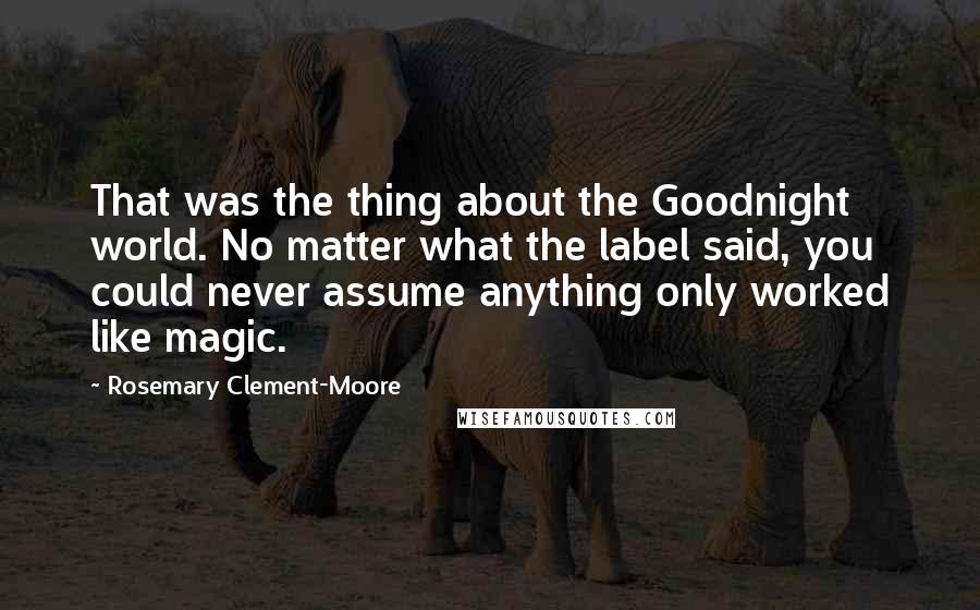 Rosemary Clement-Moore Quotes: That was the thing about the Goodnight world. No matter what the label said, you could never assume anything only worked like magic.