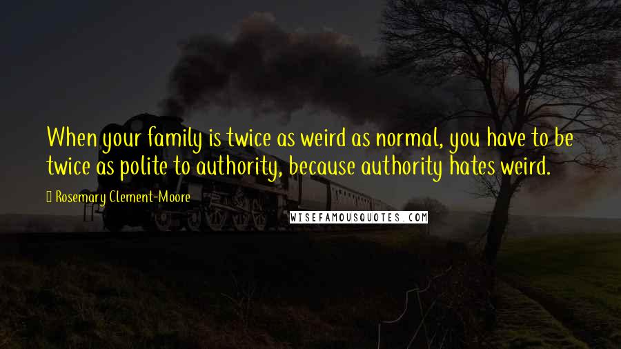 Rosemary Clement-Moore Quotes: When your family is twice as weird as normal, you have to be twice as polite to authority, because authority hates weird.