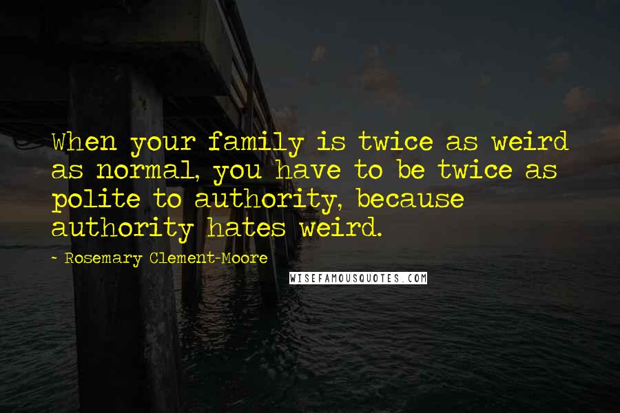 Rosemary Clement-Moore Quotes: When your family is twice as weird as normal, you have to be twice as polite to authority, because authority hates weird.