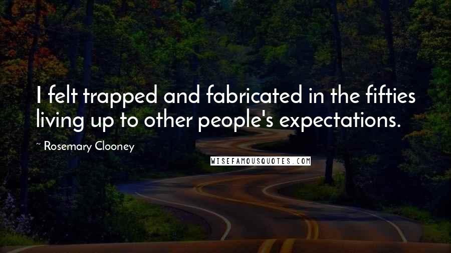 Rosemary Clooney Quotes: I felt trapped and fabricated in the fifties living up to other people's expectations.