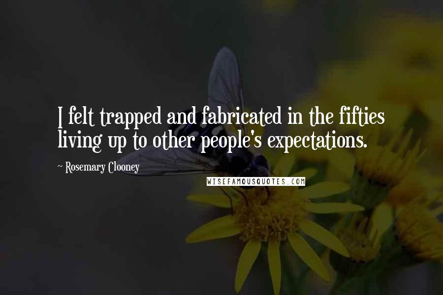 Rosemary Clooney Quotes: I felt trapped and fabricated in the fifties living up to other people's expectations.