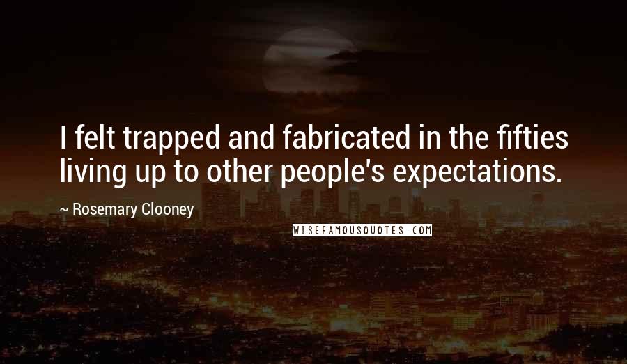 Rosemary Clooney Quotes: I felt trapped and fabricated in the fifties living up to other people's expectations.