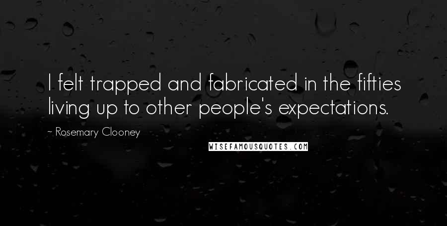 Rosemary Clooney Quotes: I felt trapped and fabricated in the fifties living up to other people's expectations.