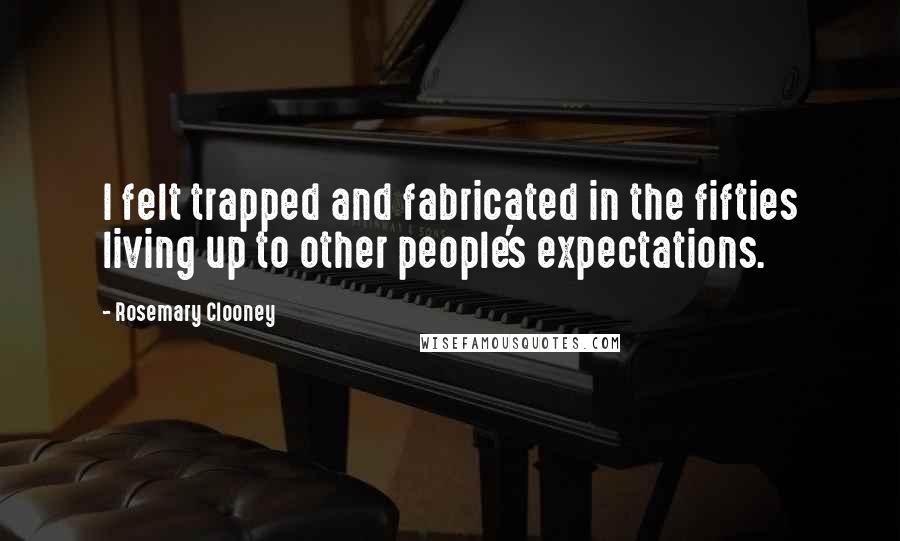 Rosemary Clooney Quotes: I felt trapped and fabricated in the fifties living up to other people's expectations.