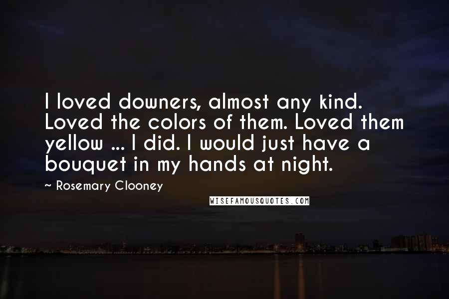 Rosemary Clooney Quotes: I loved downers, almost any kind. Loved the colors of them. Loved them yellow ... I did. I would just have a bouquet in my hands at night.