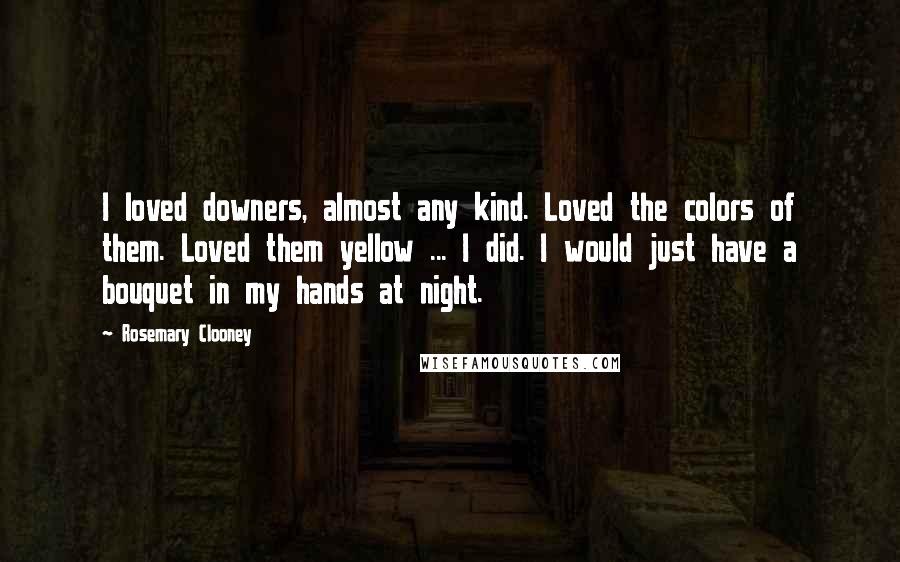 Rosemary Clooney Quotes: I loved downers, almost any kind. Loved the colors of them. Loved them yellow ... I did. I would just have a bouquet in my hands at night.