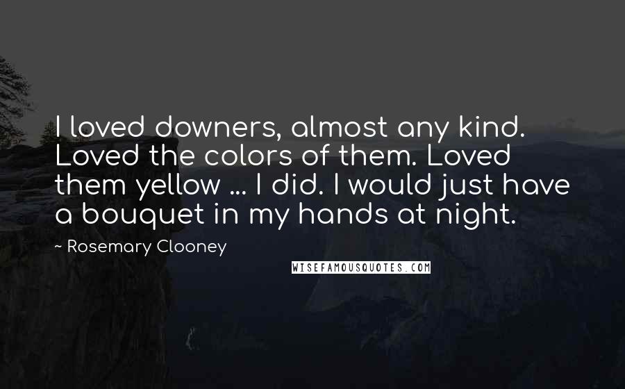 Rosemary Clooney Quotes: I loved downers, almost any kind. Loved the colors of them. Loved them yellow ... I did. I would just have a bouquet in my hands at night.