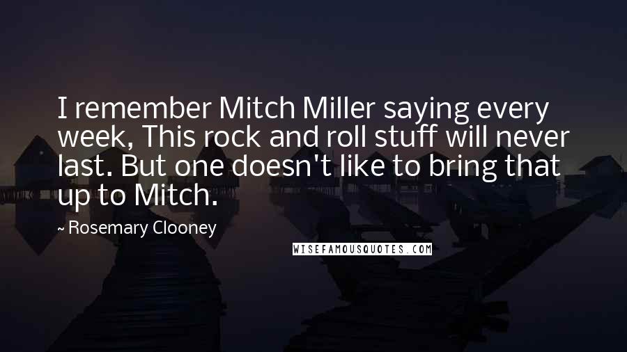 Rosemary Clooney Quotes: I remember Mitch Miller saying every week, This rock and roll stuff will never last. But one doesn't like to bring that up to Mitch.