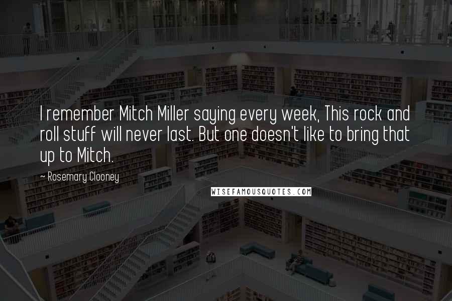 Rosemary Clooney Quotes: I remember Mitch Miller saying every week, This rock and roll stuff will never last. But one doesn't like to bring that up to Mitch.