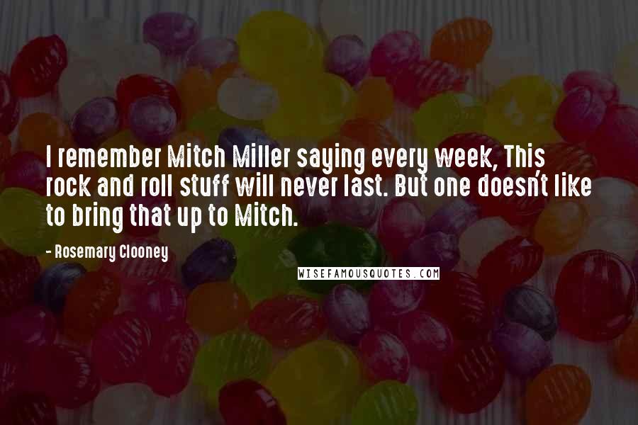 Rosemary Clooney Quotes: I remember Mitch Miller saying every week, This rock and roll stuff will never last. But one doesn't like to bring that up to Mitch.