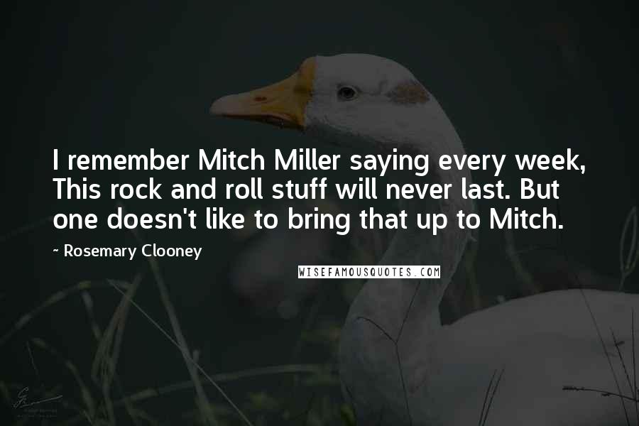 Rosemary Clooney Quotes: I remember Mitch Miller saying every week, This rock and roll stuff will never last. But one doesn't like to bring that up to Mitch.