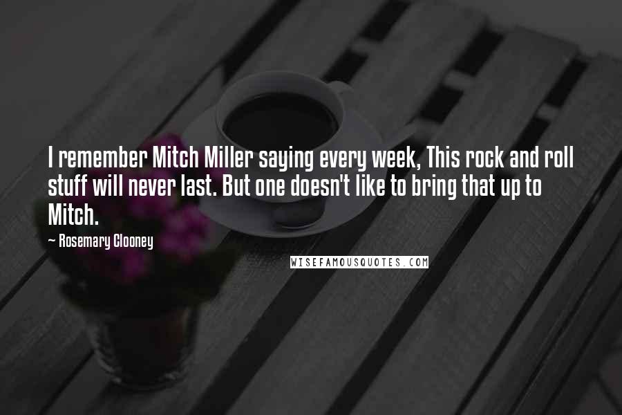 Rosemary Clooney Quotes: I remember Mitch Miller saying every week, This rock and roll stuff will never last. But one doesn't like to bring that up to Mitch.