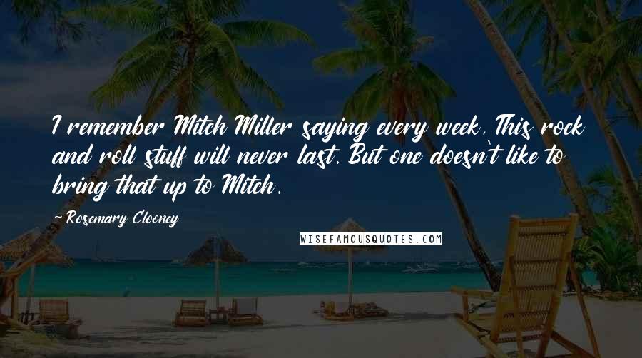 Rosemary Clooney Quotes: I remember Mitch Miller saying every week, This rock and roll stuff will never last. But one doesn't like to bring that up to Mitch.