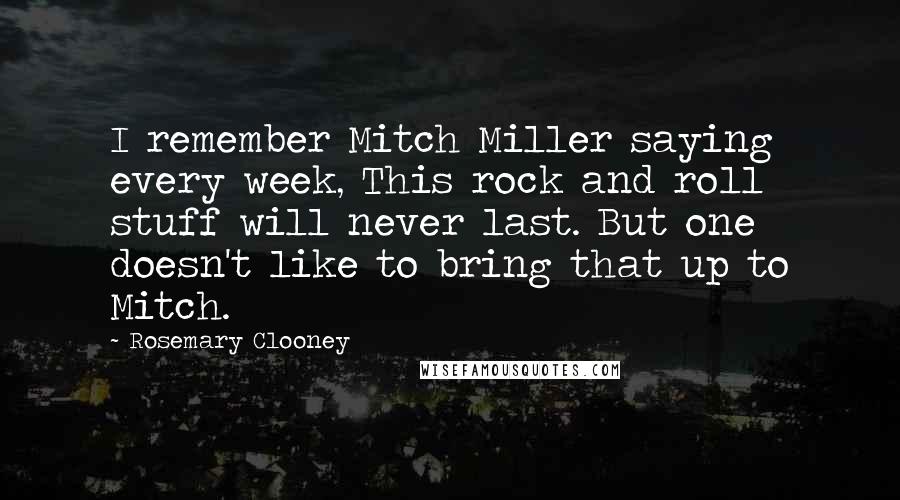 Rosemary Clooney Quotes: I remember Mitch Miller saying every week, This rock and roll stuff will never last. But one doesn't like to bring that up to Mitch.