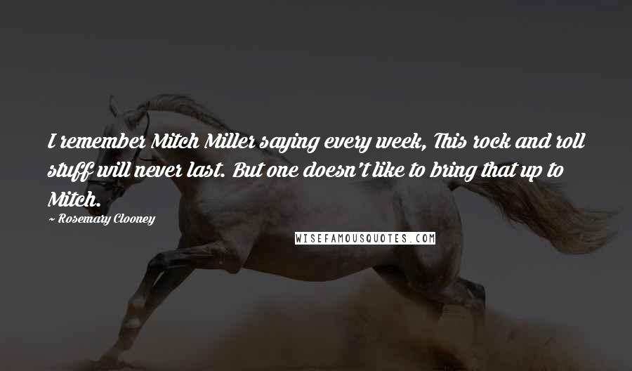 Rosemary Clooney Quotes: I remember Mitch Miller saying every week, This rock and roll stuff will never last. But one doesn't like to bring that up to Mitch.