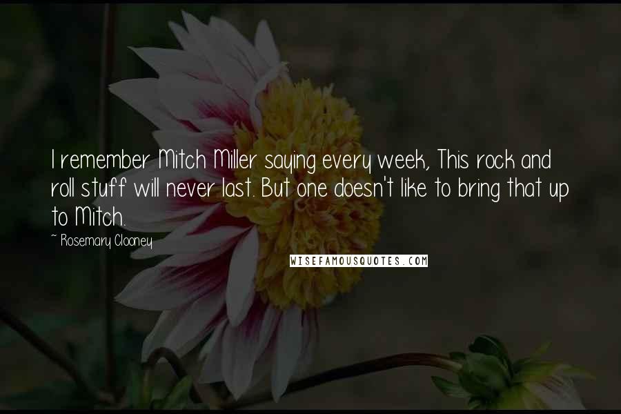 Rosemary Clooney Quotes: I remember Mitch Miller saying every week, This rock and roll stuff will never last. But one doesn't like to bring that up to Mitch.