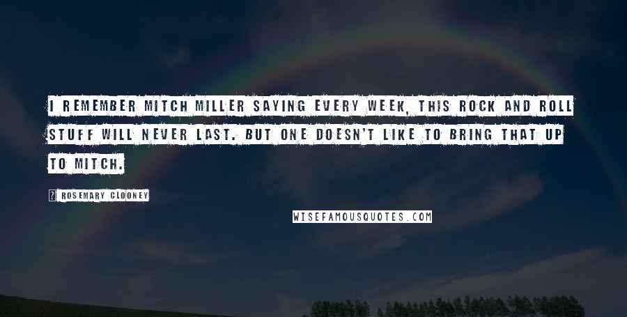 Rosemary Clooney Quotes: I remember Mitch Miller saying every week, This rock and roll stuff will never last. But one doesn't like to bring that up to Mitch.