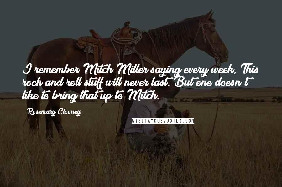 Rosemary Clooney Quotes: I remember Mitch Miller saying every week, This rock and roll stuff will never last. But one doesn't like to bring that up to Mitch.