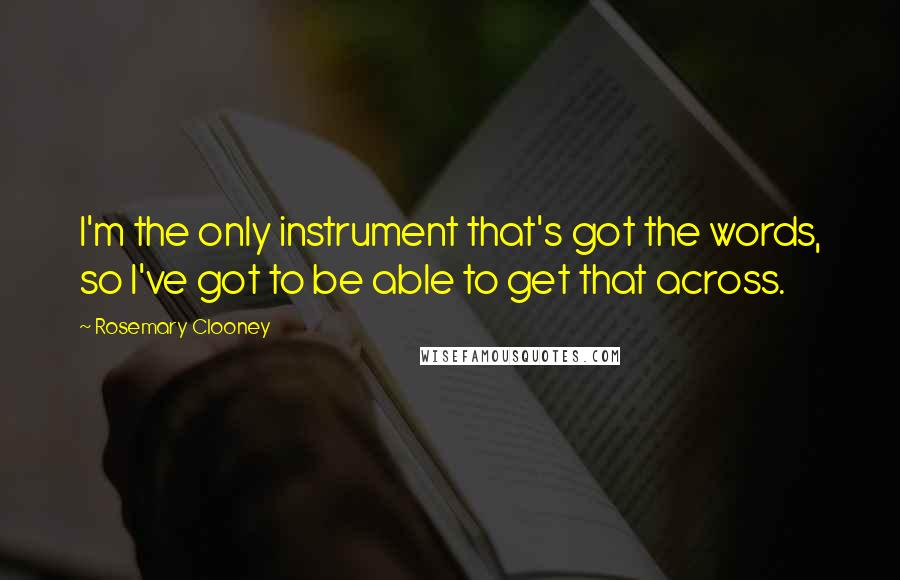 Rosemary Clooney Quotes: I'm the only instrument that's got the words, so I've got to be able to get that across.