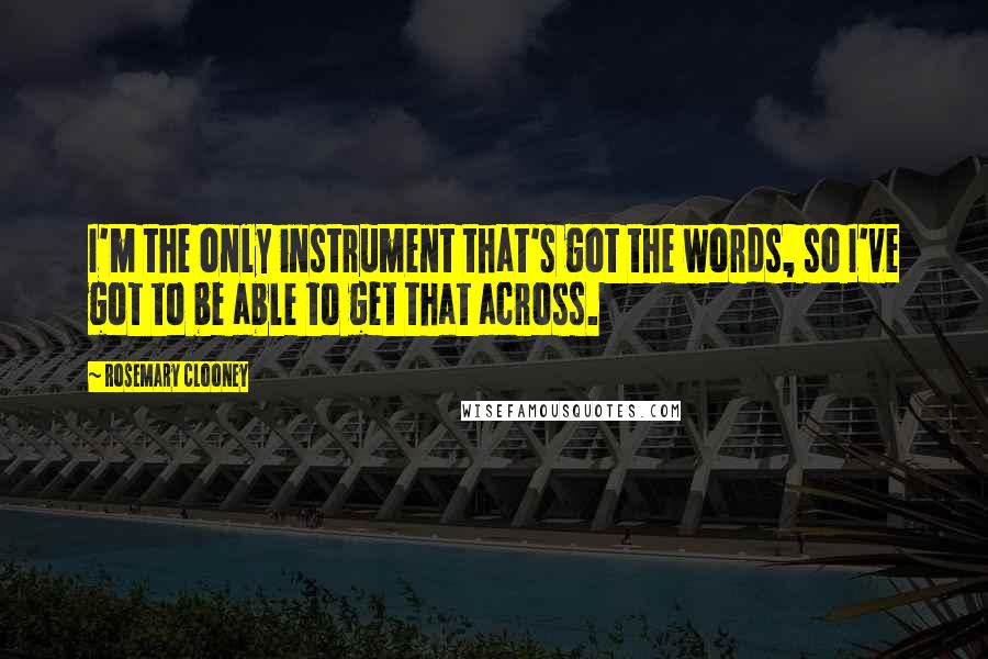 Rosemary Clooney Quotes: I'm the only instrument that's got the words, so I've got to be able to get that across.