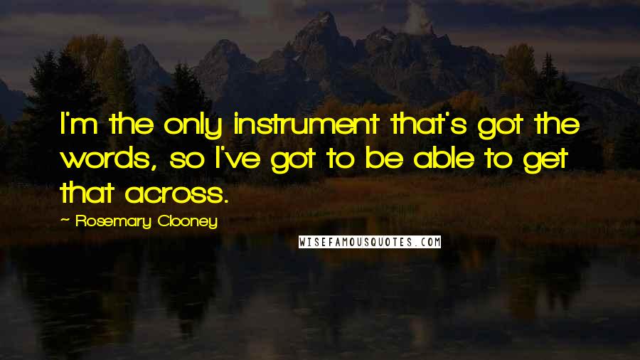 Rosemary Clooney Quotes: I'm the only instrument that's got the words, so I've got to be able to get that across.