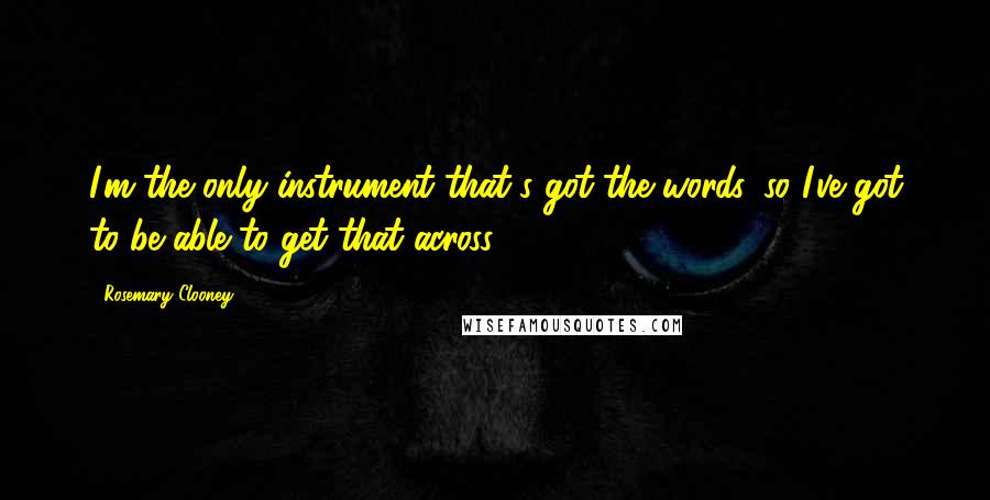 Rosemary Clooney Quotes: I'm the only instrument that's got the words, so I've got to be able to get that across.