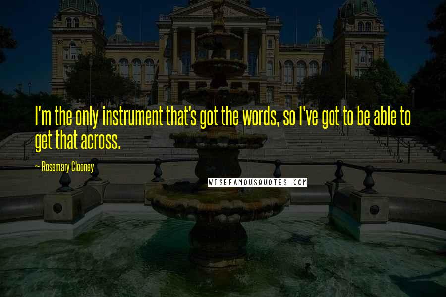 Rosemary Clooney Quotes: I'm the only instrument that's got the words, so I've got to be able to get that across.