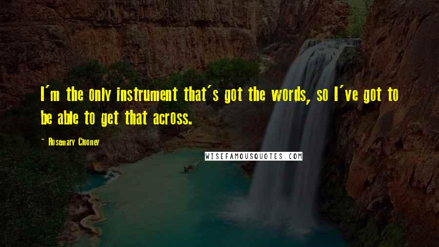 Rosemary Clooney Quotes: I'm the only instrument that's got the words, so I've got to be able to get that across.