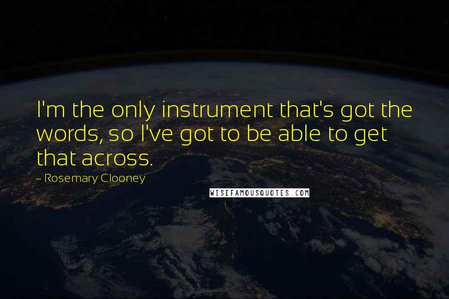 Rosemary Clooney Quotes: I'm the only instrument that's got the words, so I've got to be able to get that across.