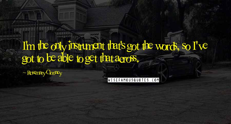 Rosemary Clooney Quotes: I'm the only instrument that's got the words, so I've got to be able to get that across.