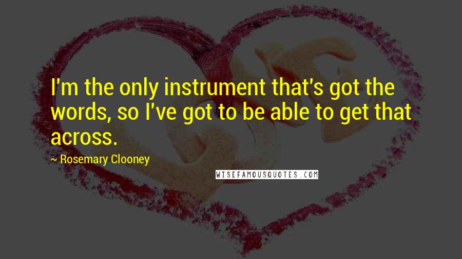 Rosemary Clooney Quotes: I'm the only instrument that's got the words, so I've got to be able to get that across.