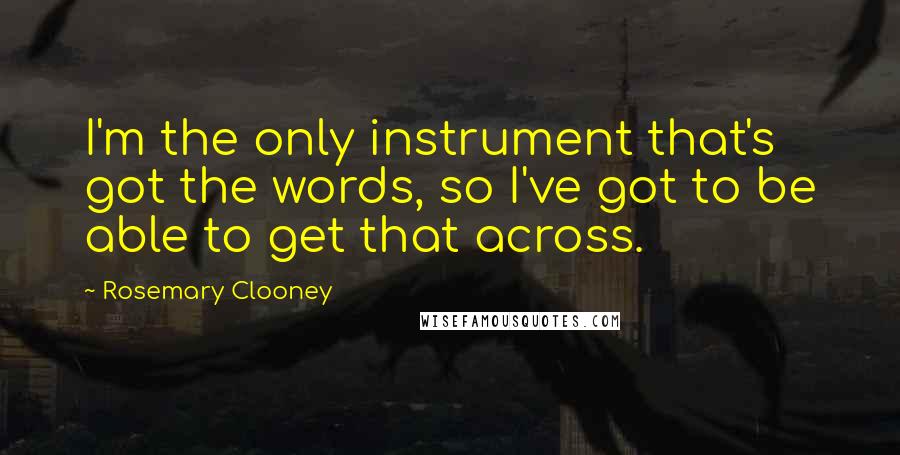 Rosemary Clooney Quotes: I'm the only instrument that's got the words, so I've got to be able to get that across.