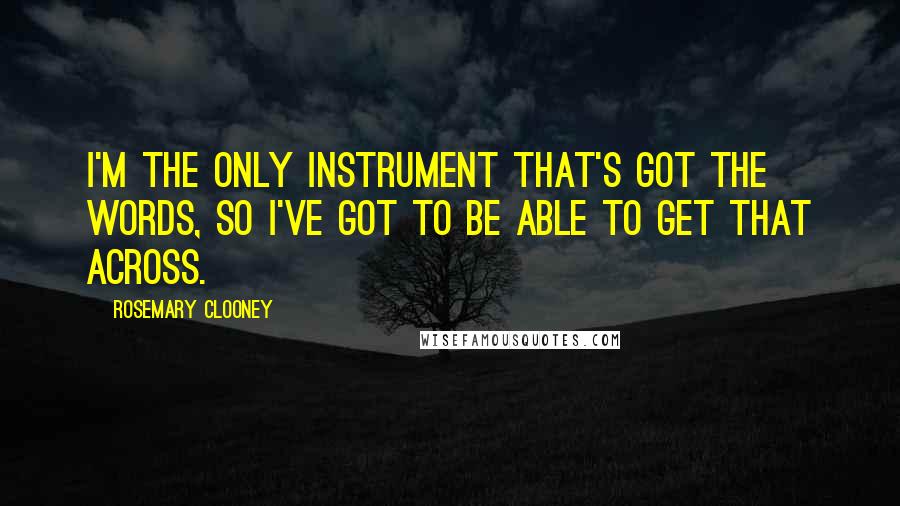 Rosemary Clooney Quotes: I'm the only instrument that's got the words, so I've got to be able to get that across.