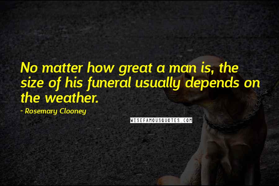 Rosemary Clooney Quotes: No matter how great a man is, the size of his funeral usually depends on the weather.