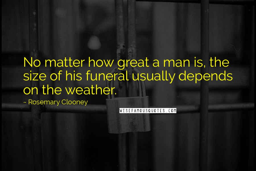 Rosemary Clooney Quotes: No matter how great a man is, the size of his funeral usually depends on the weather.