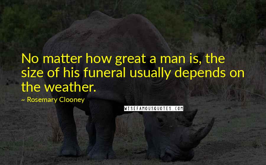 Rosemary Clooney Quotes: No matter how great a man is, the size of his funeral usually depends on the weather.