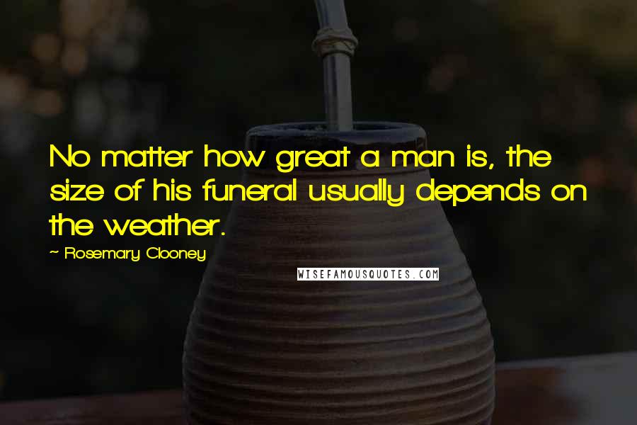 Rosemary Clooney Quotes: No matter how great a man is, the size of his funeral usually depends on the weather.