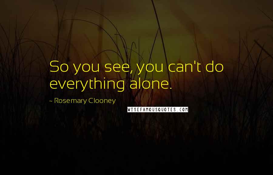 Rosemary Clooney Quotes: So you see, you can't do everything alone.