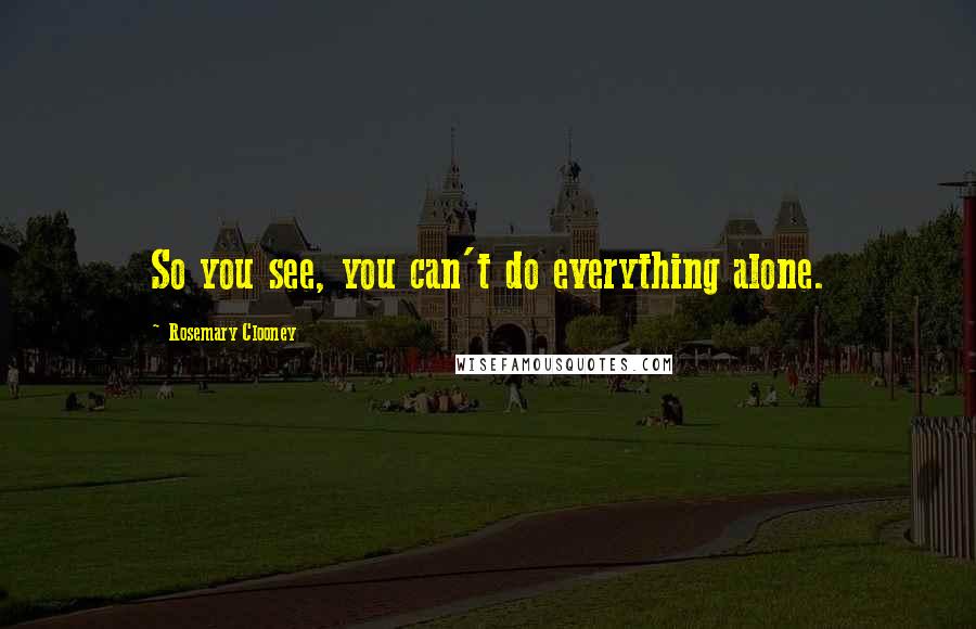 Rosemary Clooney Quotes: So you see, you can't do everything alone.